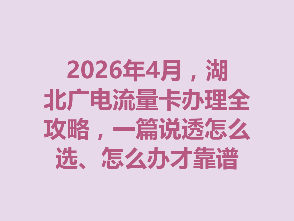 2026年4月，湖北广电流量卡办理全攻略，一篇说透怎么选、怎么办才靠谱