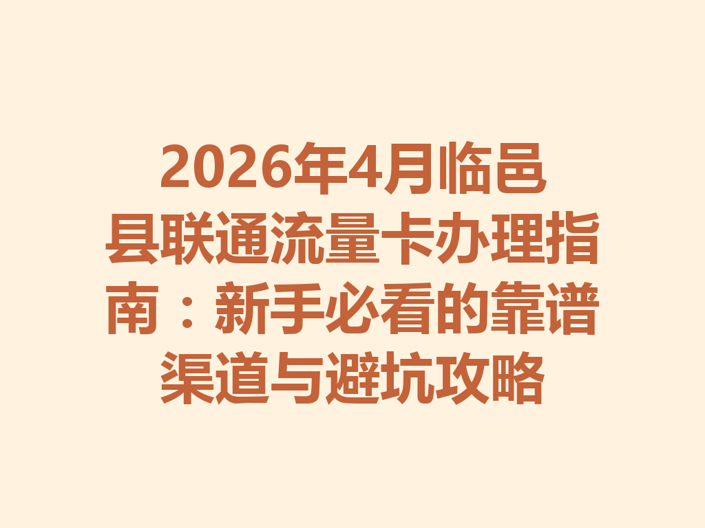 2026年4月临邑县联通流量卡办理指南：新手必看的靠谱渠道与避坑攻略