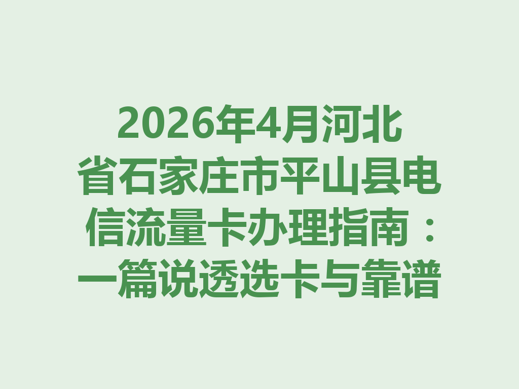 2026年4月河北省石家庄市平山县电信流量卡办理指南：一篇说透选卡与靠谱办理全流程