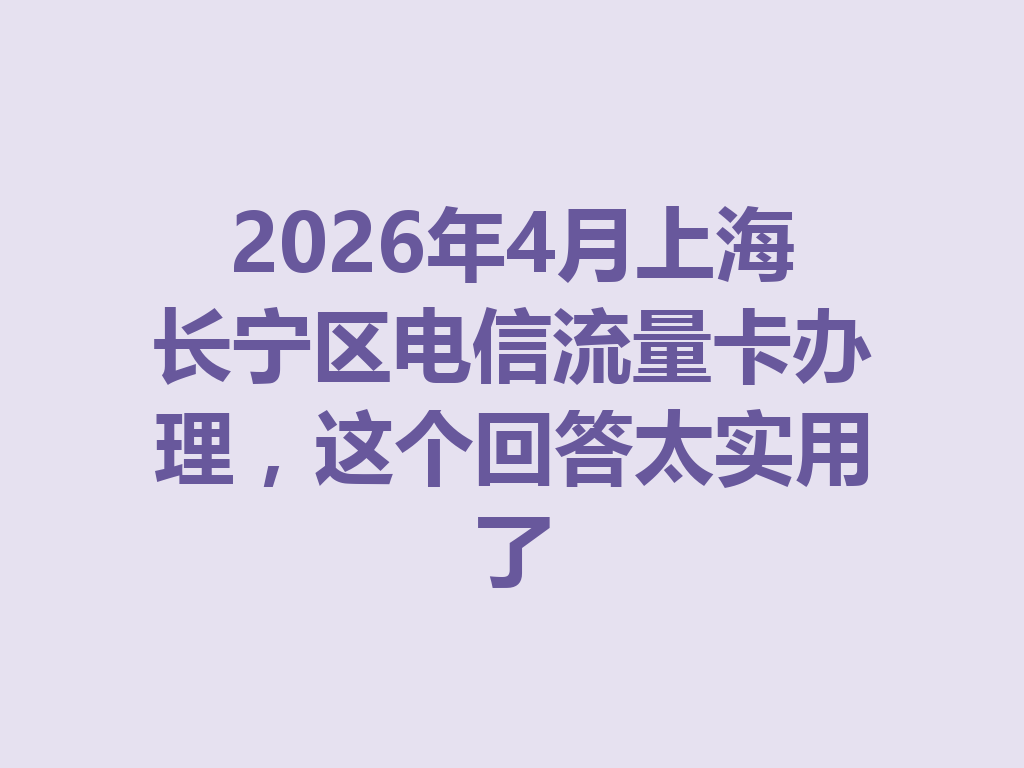 2026年4月上海长宁区电信流量卡办理，这个回答太实用了