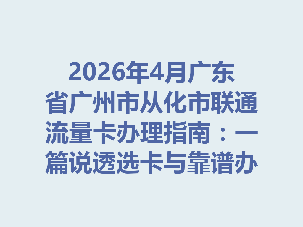 2026年4月广东省广州市从化市联通流量卡办理指南：一篇说透选卡与靠谱办理全流程