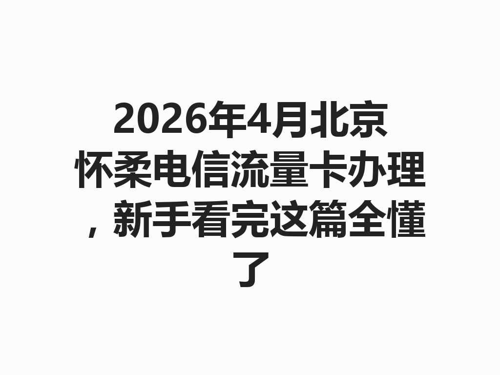 2026年4月北京怀柔电信流量卡办理，新手看完这篇全懂了