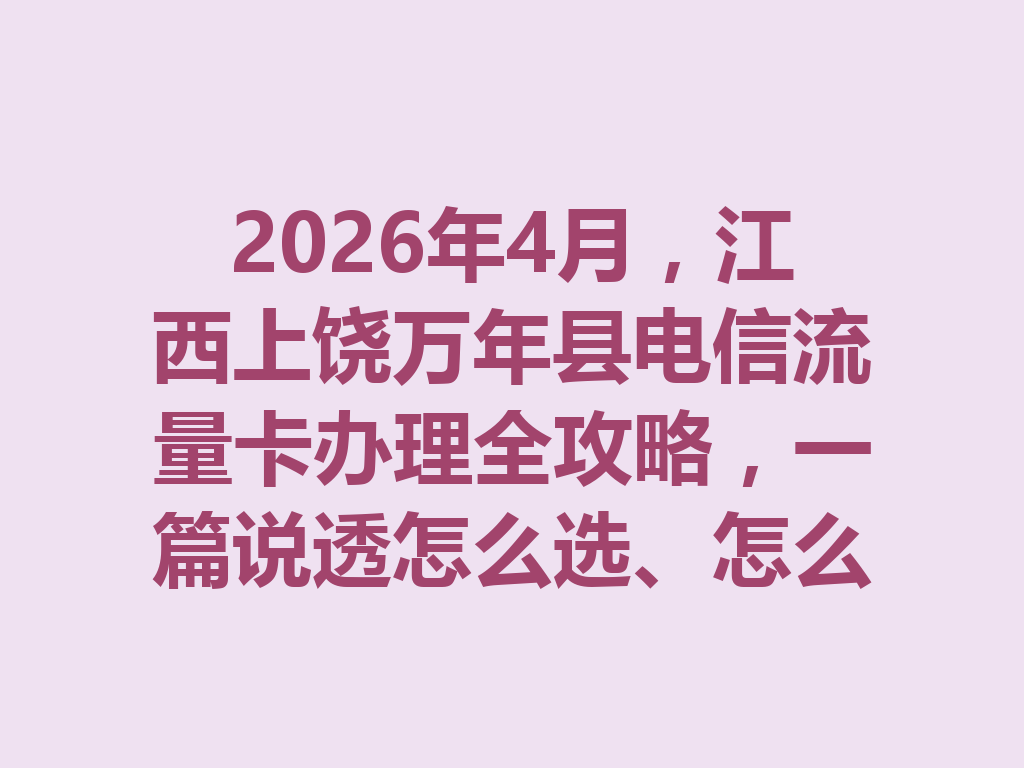 2026年4月，江西上饶万年县电信流量卡办理全攻略，一篇说透怎么选、怎么办最靠谱