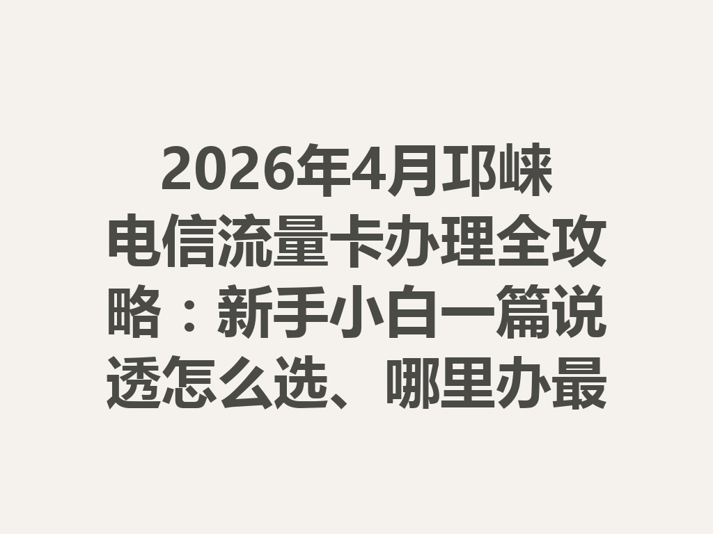2026年4月邛崃电信流量卡办理全攻略：新手小白一篇说透怎么选、哪里办最靠谱
