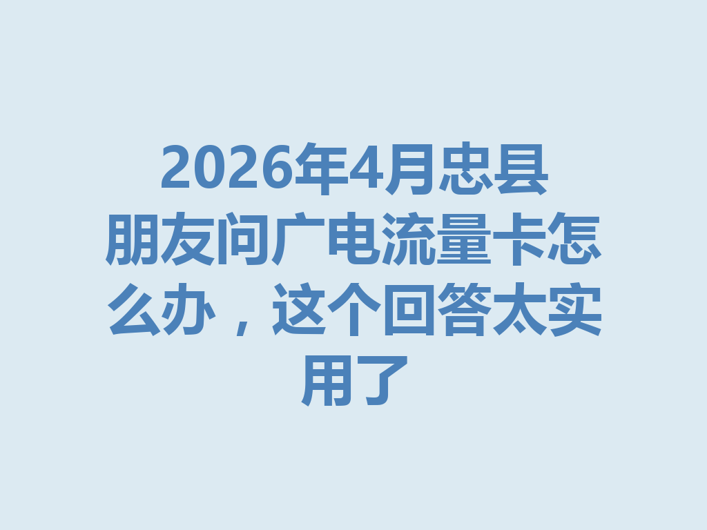 2026年4月忠县朋友问广电流量卡怎么办，这个回答太实用了