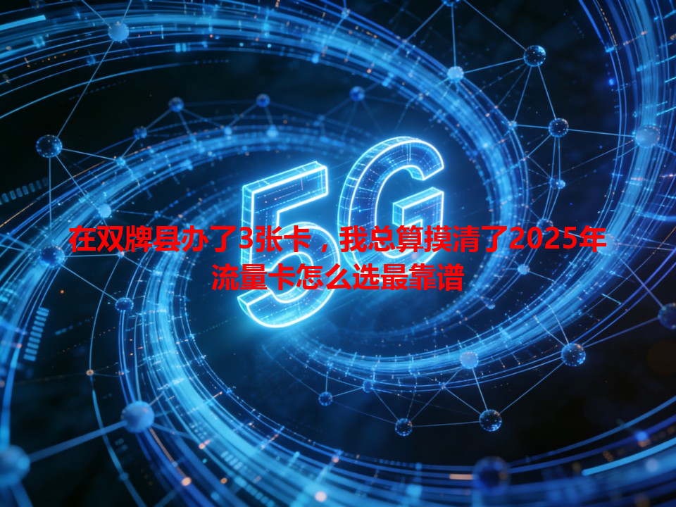 在双牌县办了3张卡，我总算摸清了2025年流量卡怎么选最靠谱