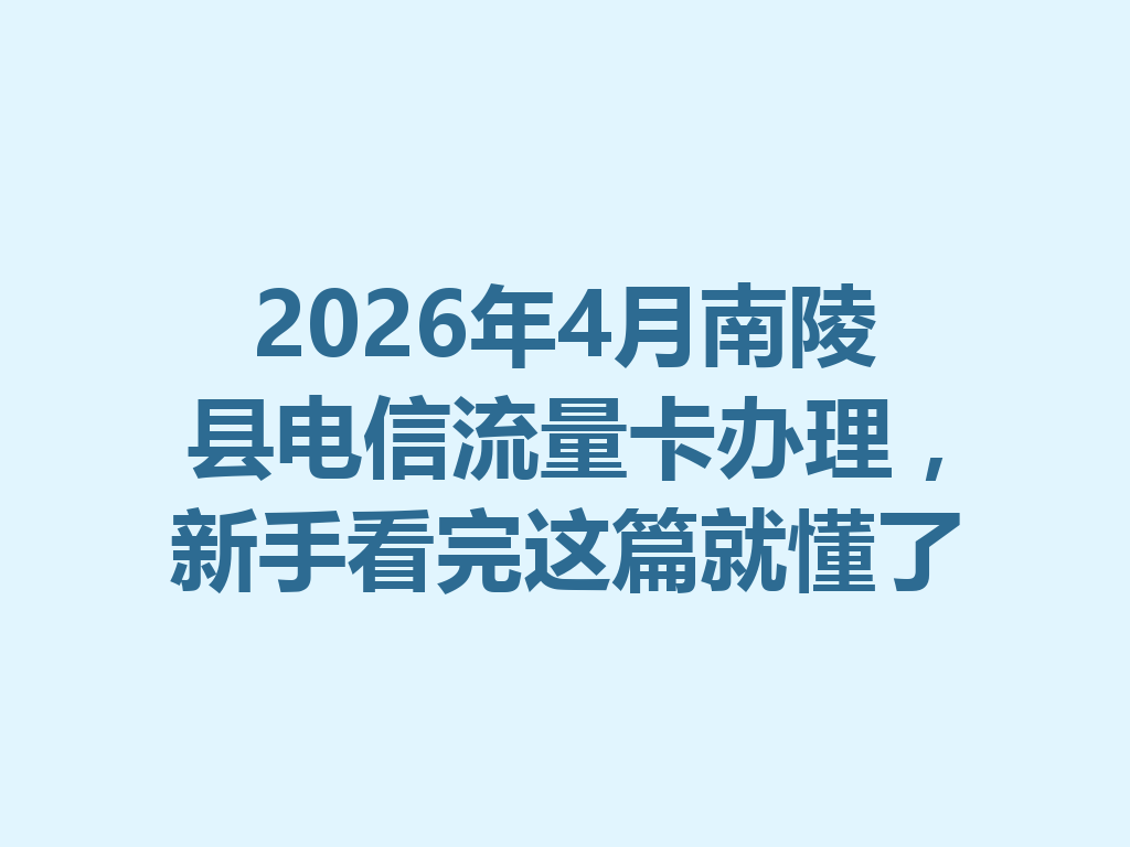 2026年4月南陵县电信流量卡办理，新手看完这篇就懂了
