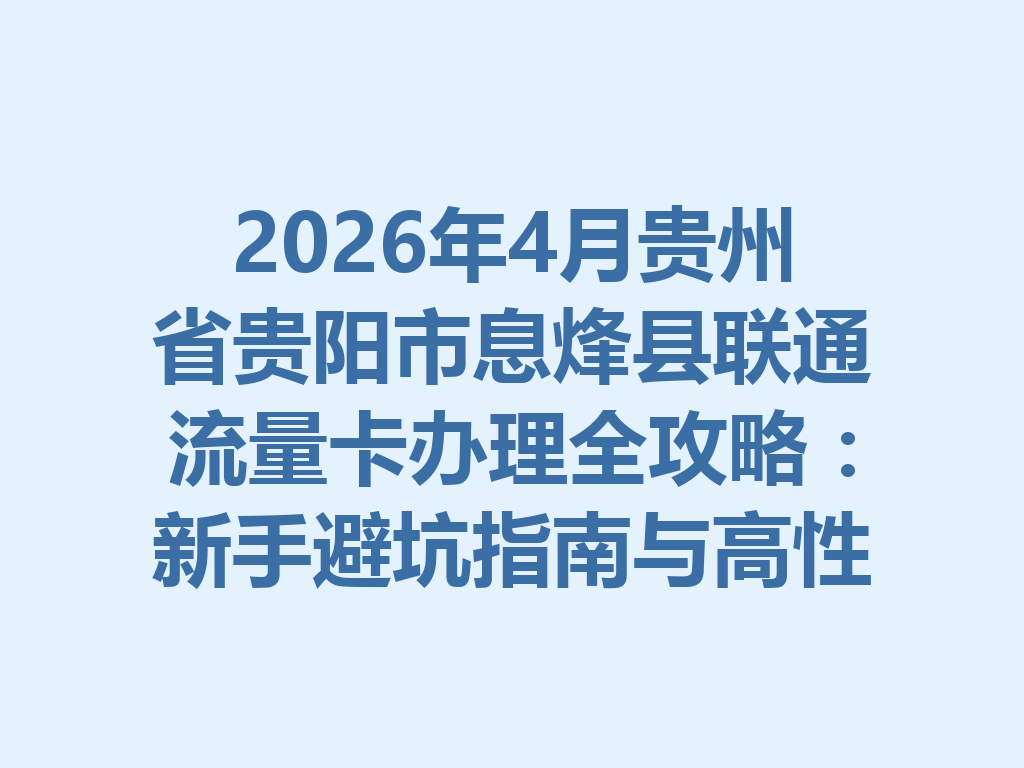 2026年4月贵州省贵阳市息烽县联通流量卡办理全攻略：新手避坑指南与高性价比套餐推荐