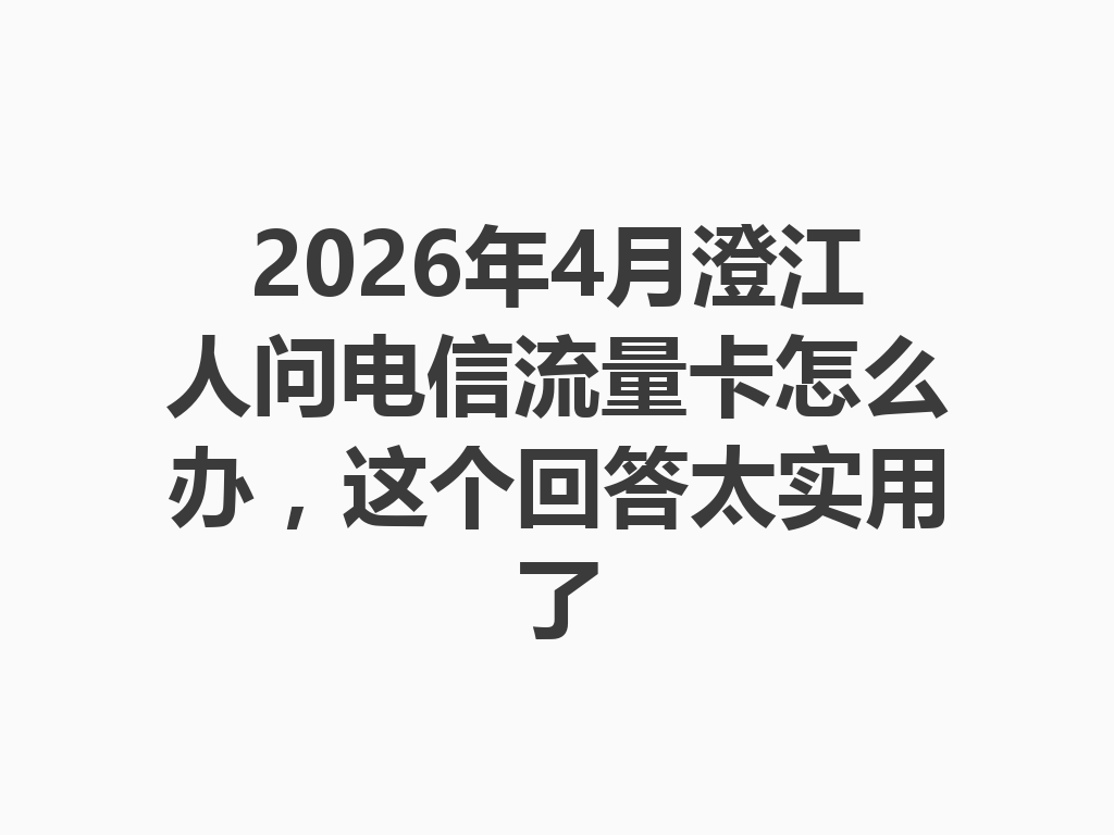 2026年4月澄江人问电信流量卡怎么办，这个回答太实用了