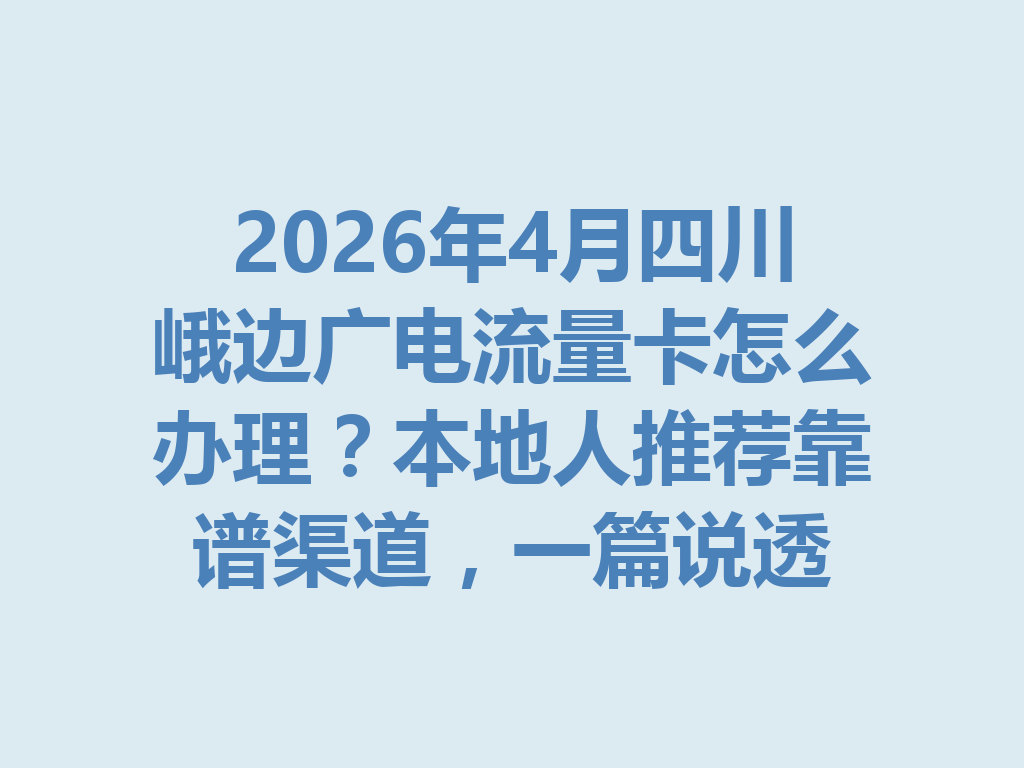 2026年4月四川峨边广电流量卡怎么办理？本地人推荐靠谱渠道，一篇说透