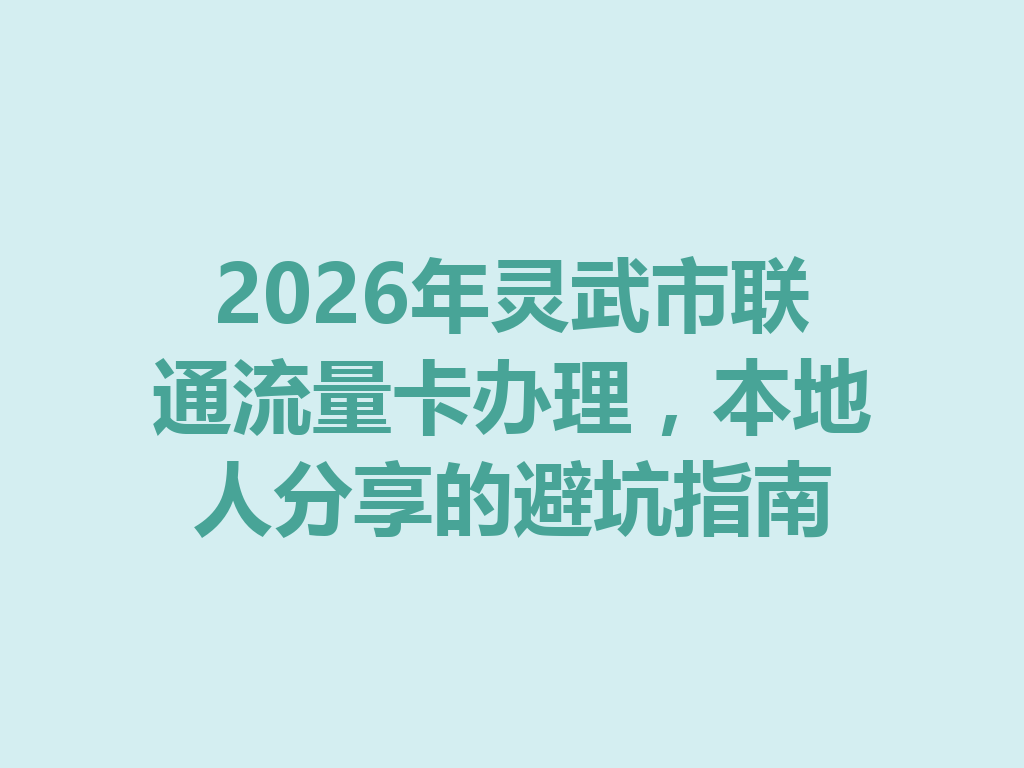 2026年灵武市联通流量卡办理，本地人分享的避坑指南