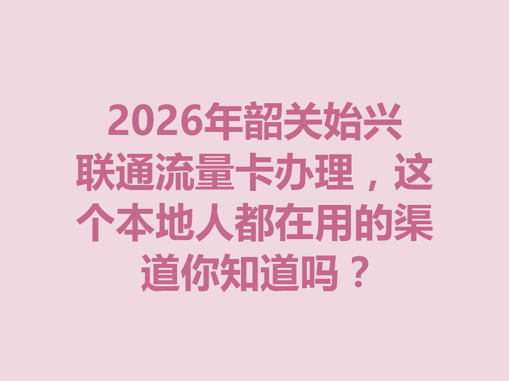 2026年韶关始兴联通流量卡办理，这个本地人都在用的渠道你知道吗？