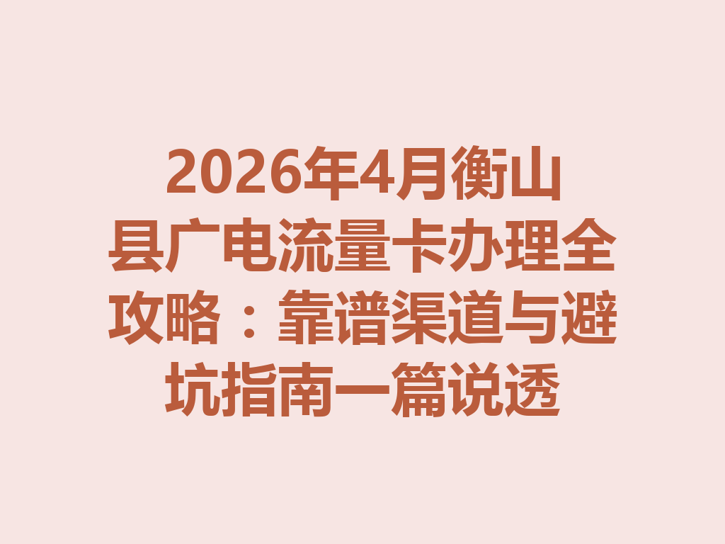 2026年4月衡山县广电流量卡办理全攻略：靠谱渠道与避坑指南一篇说透