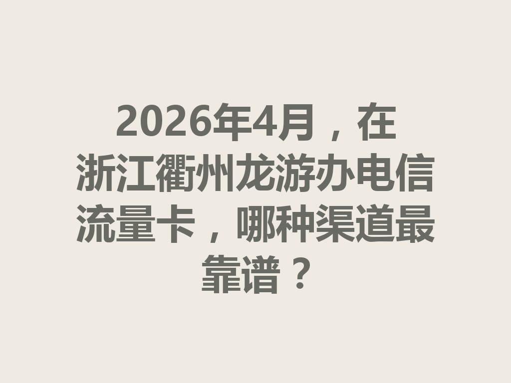 2026年4月，在浙江衢州龙游办电信流量卡，哪种渠道最靠谱？