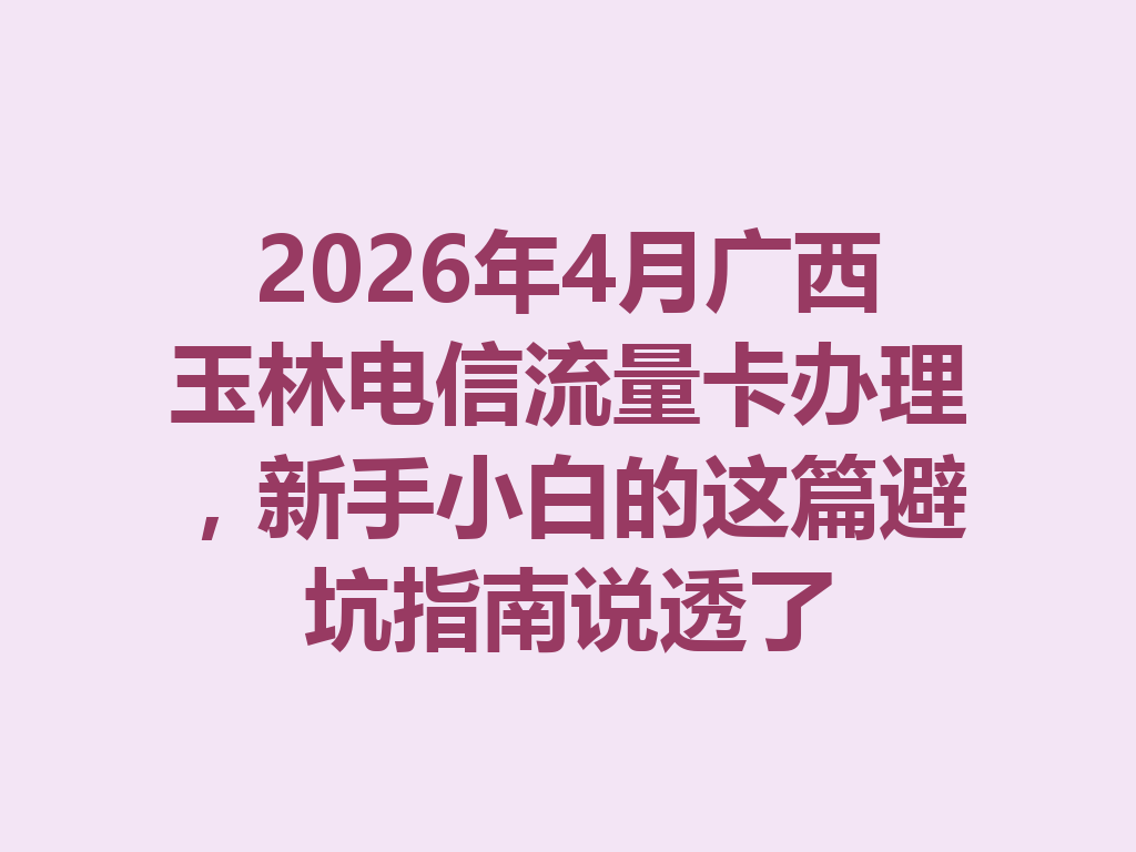 2026年4月广西玉林电信流量卡办理，新手小白的这篇避坑指南说透了