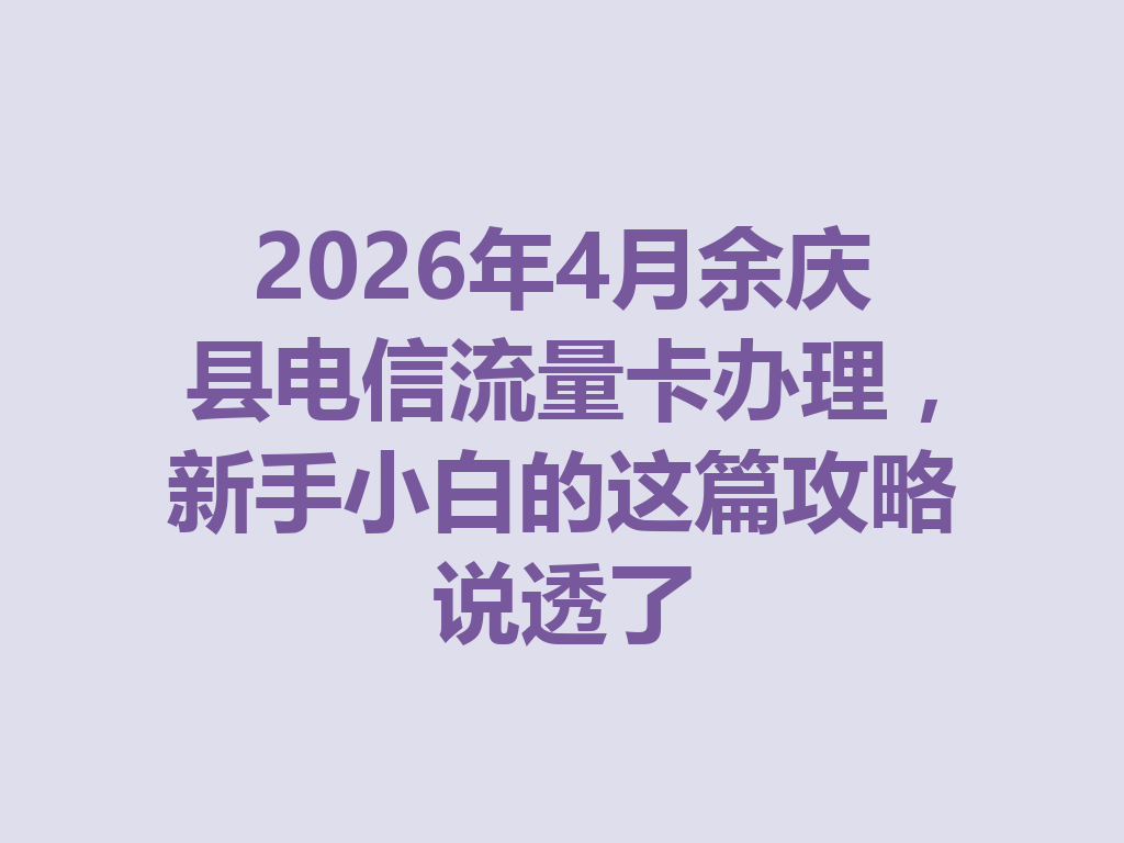 2026年4月余庆县电信流量卡办理，新手小白的这篇攻略说透了