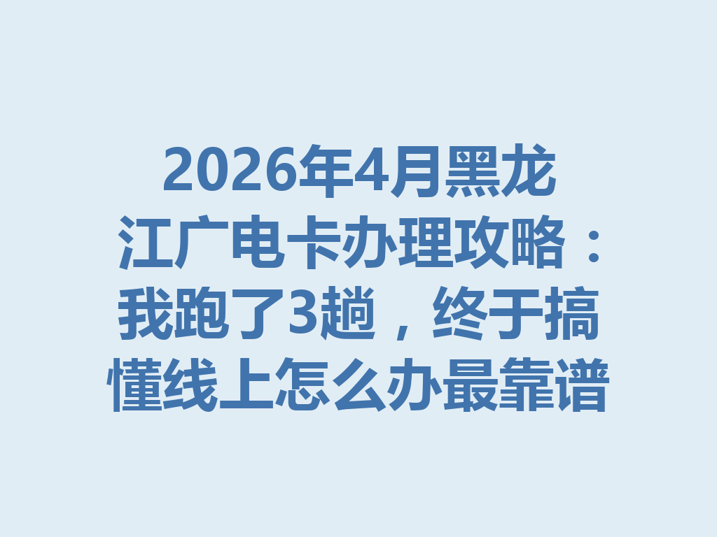 2026年4月黑龙江广电卡办理攻略：我跑了3趟，终于搞懂线上怎么办最靠谱