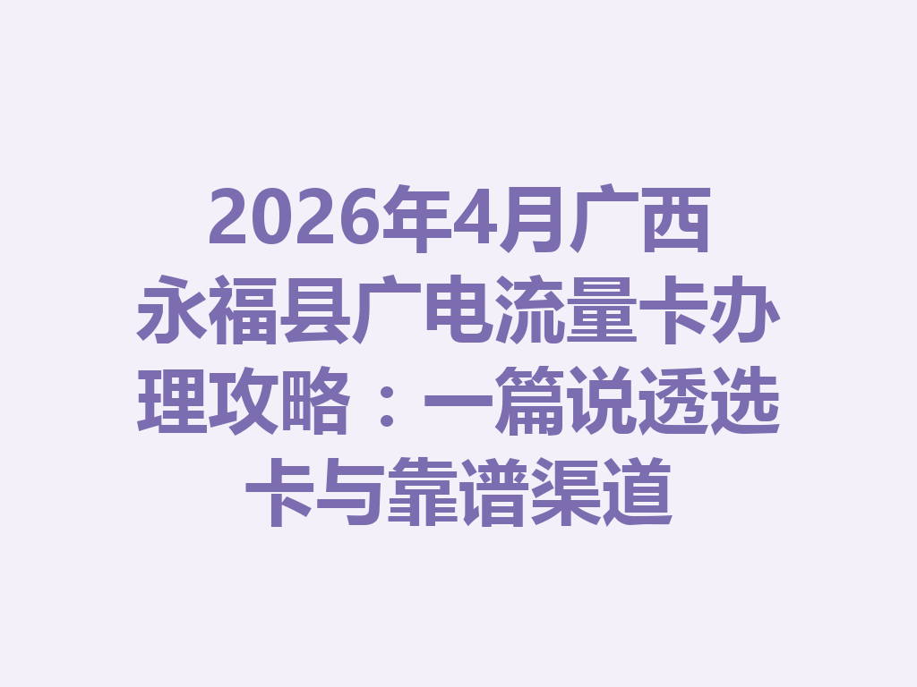 2026年4月广西永福县广电流量卡办理攻略：一篇说透选卡与靠谱渠道