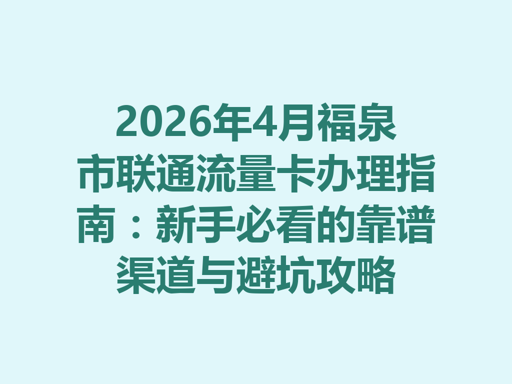2026年4月福泉市联通流量卡办理指南：新手必看的靠谱渠道与避坑攻略