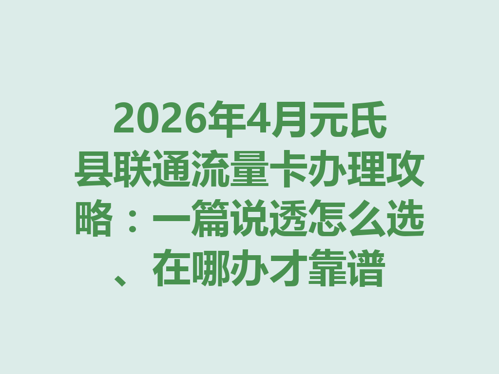 2026年4月元氏县联通流量卡办理攻略：一篇说透怎么选、在哪办才靠谱