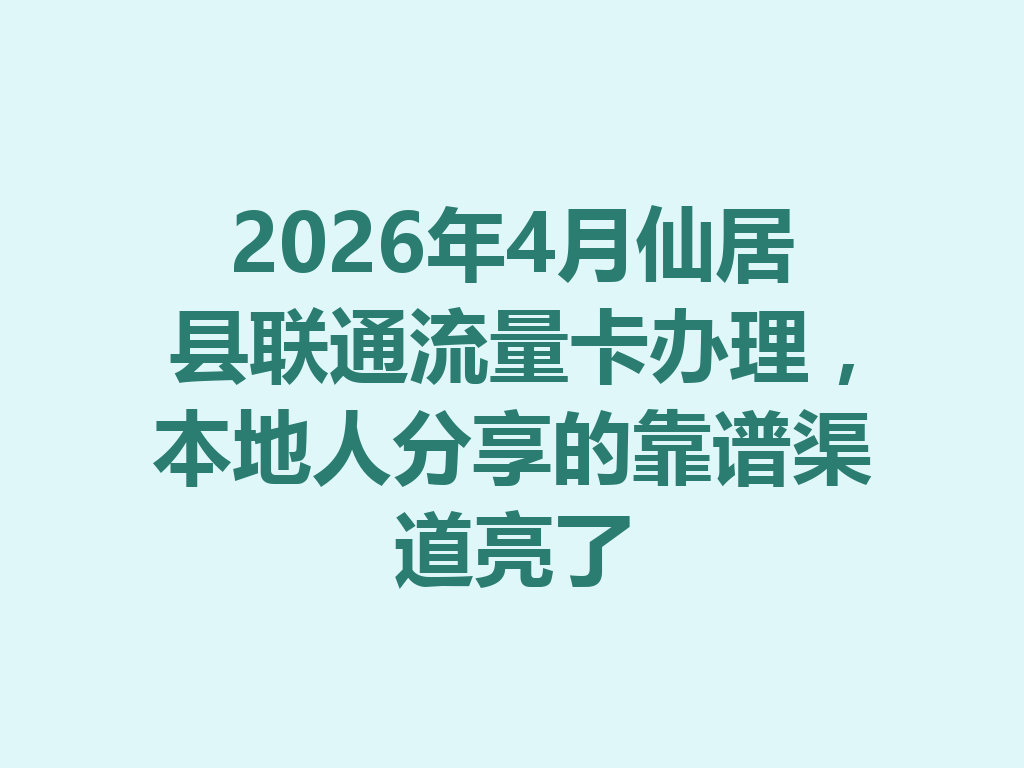 2026年4月仙居县联通流量卡办理，本地人分享的靠谱渠道亮了