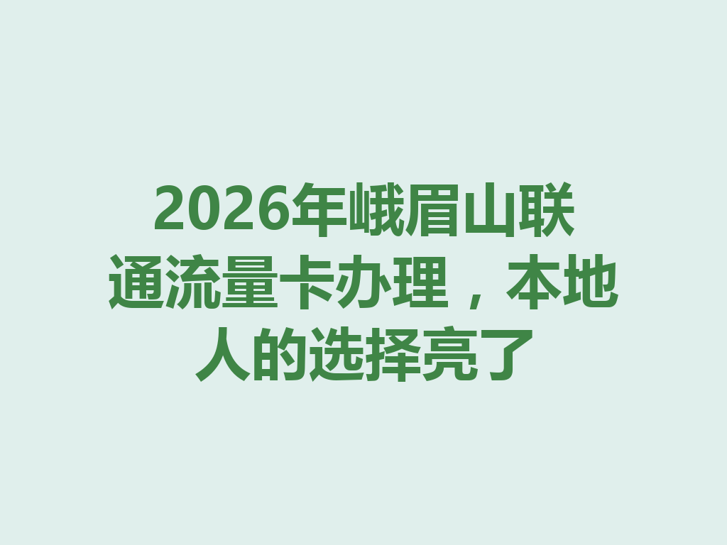 2026年峨眉山联通流量卡办理，本地人的选择亮了