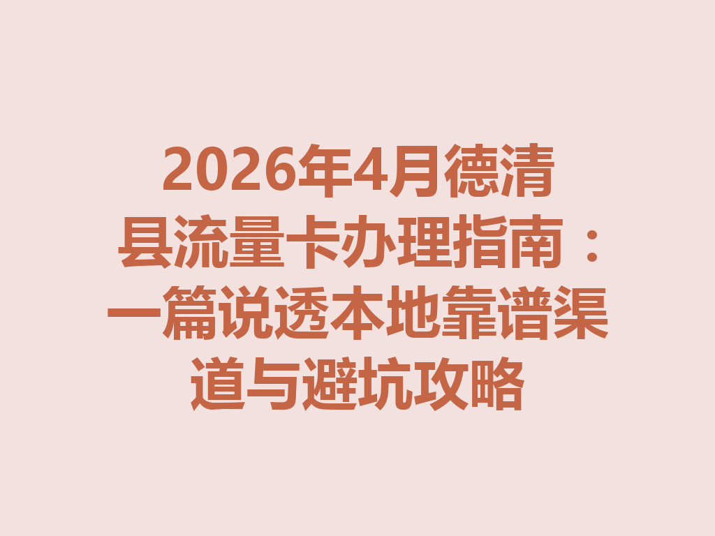 2026年4月德清县流量卡办理指南：一篇说透本地靠谱渠道与避坑攻略