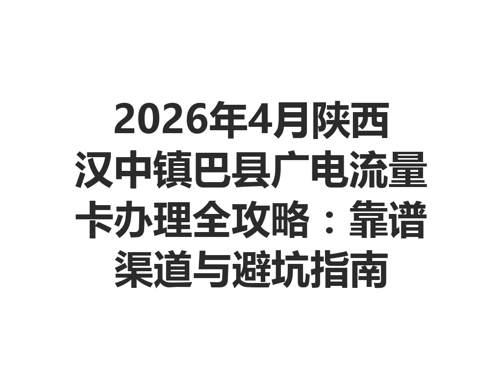 2026年4月陕西汉中镇巴县广电流量卡办理全攻略：靠谱渠道与避坑指南