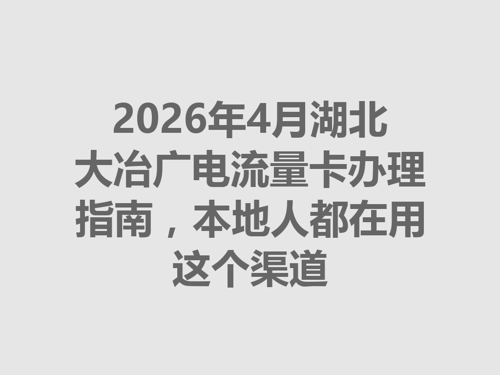 2026年4月湖北大冶广电流量卡办理指南，本地人都在用这个渠道