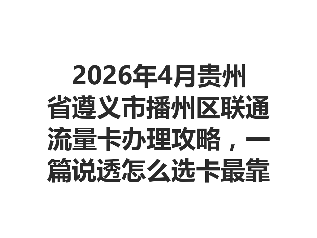 2026年4月贵州省遵义市播州区联通流量卡办理攻略，一篇说透怎么选卡最靠谱