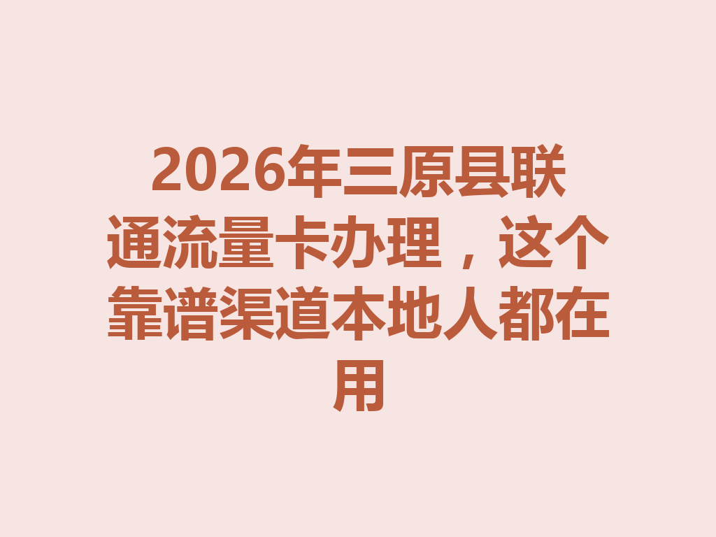 2026年三原县联通流量卡办理，这个靠谱渠道本地人都在用
