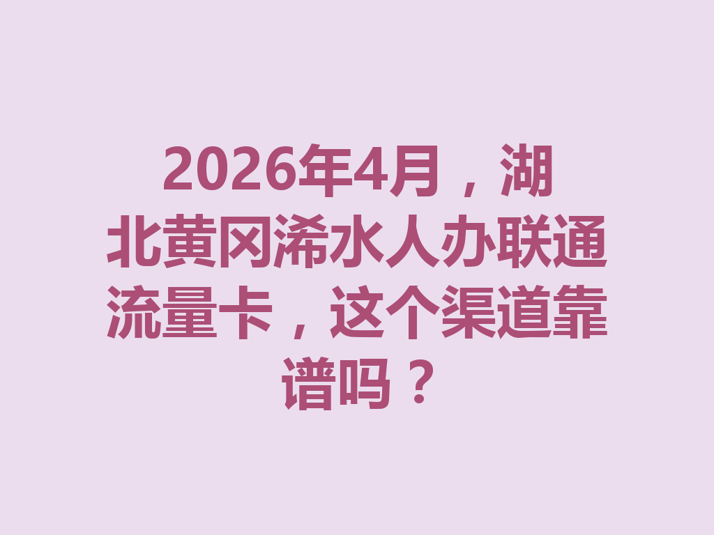 2026年4月，湖北黄冈浠水人办联通流量卡，这个渠道靠谱吗？