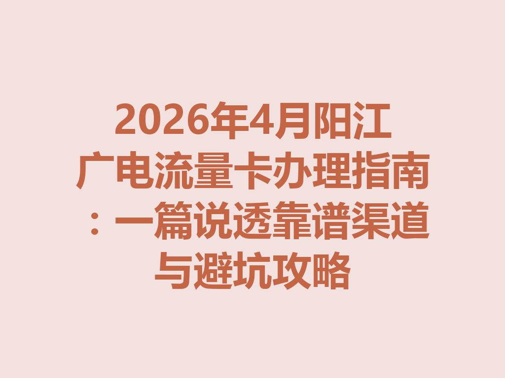 2026年4月阳江广电流量卡办理指南：一篇说透靠谱渠道与避坑攻略