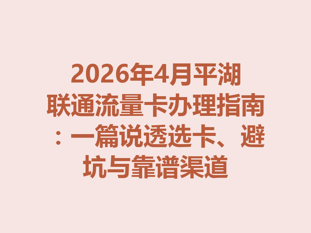 2026年4月平湖联通流量卡办理指南：一篇说透选卡、避坑与靠谱渠道