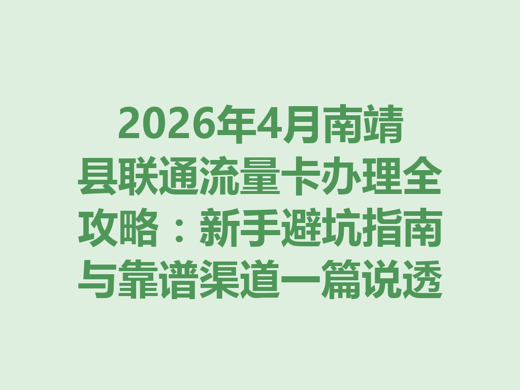 2026年4月南靖县联通流量卡办理全攻略：新手避坑指南与靠谱渠道一篇说透