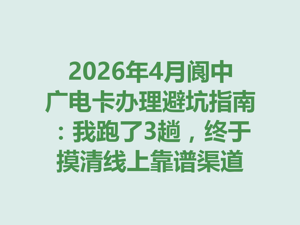 2026年4月阆中广电卡办理避坑指南：我跑了3趟，终于摸清线上靠谱渠道