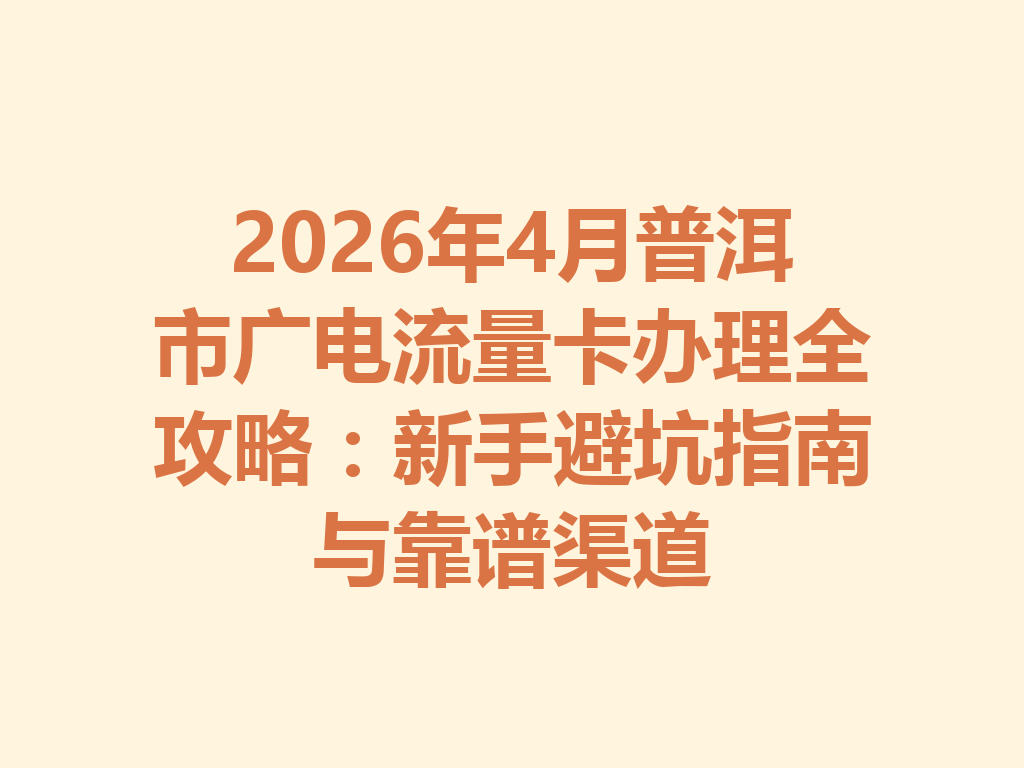 2026年4月普洱市广电流量卡办理全攻略：新手避坑指南与靠谱渠道
