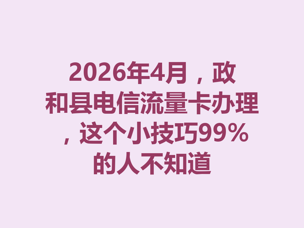 2026年4月，政和县电信流量卡办理，这个小技巧99%的人不知道