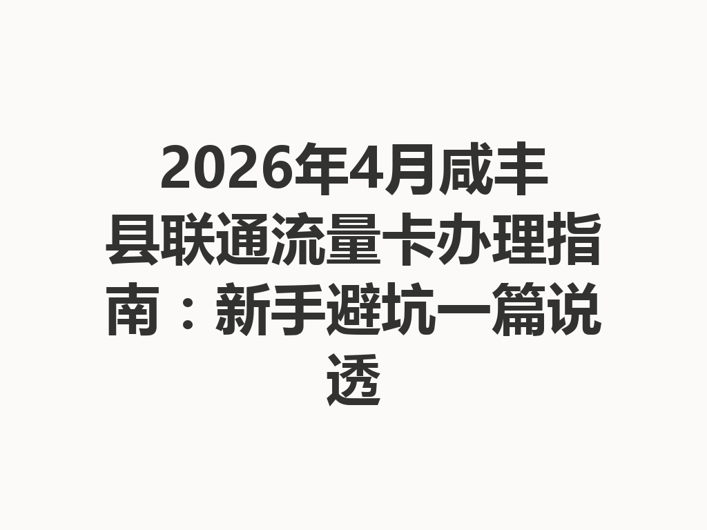 2026年4月咸丰县联通流量卡办理指南：新手避坑一篇说透