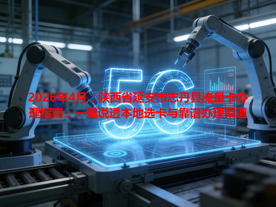 2026年4月，陕西省延安市志丹县流量卡办理指南：一篇说透本地选卡与靠谱办理渠道