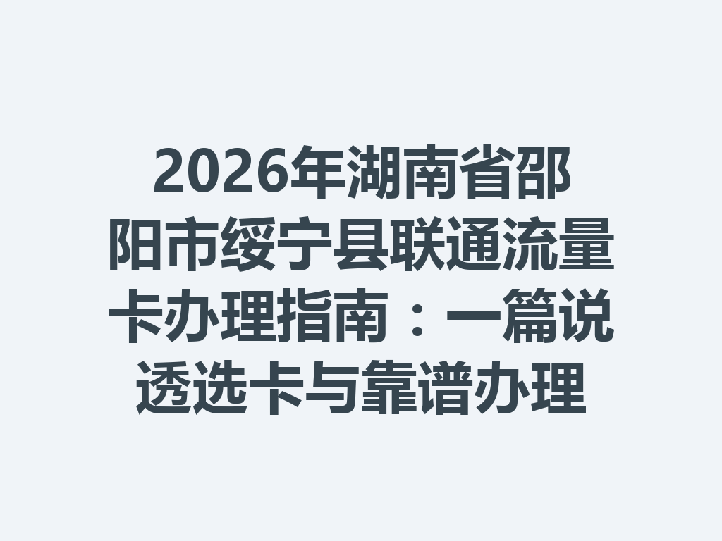 2026年湖南省邵阳市绥宁县联通流量卡办理指南：一篇说透选卡与靠谱办理