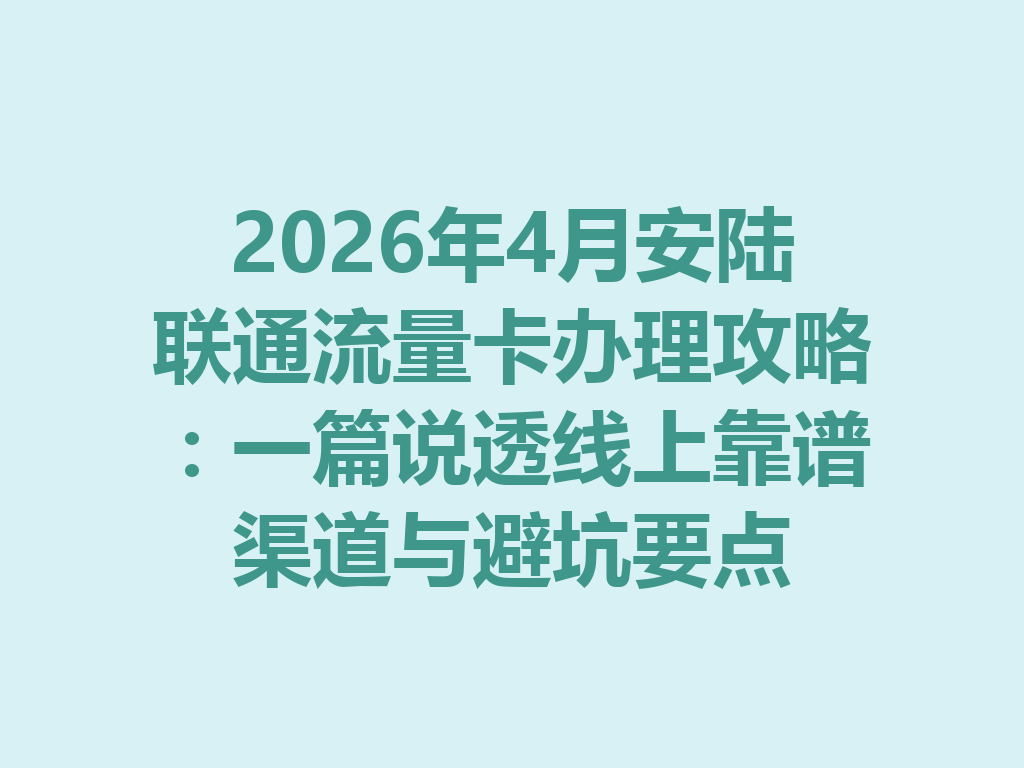 2026年4月安陆联通流量卡办理攻略：一篇说透线上靠谱渠道与避坑要点