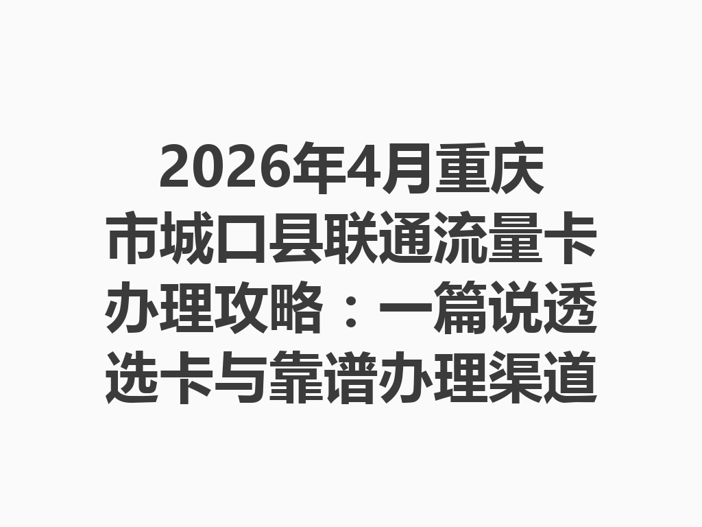2026年4月重庆市城口县联通流量卡办理攻略：一篇说透选卡与靠谱办理渠道