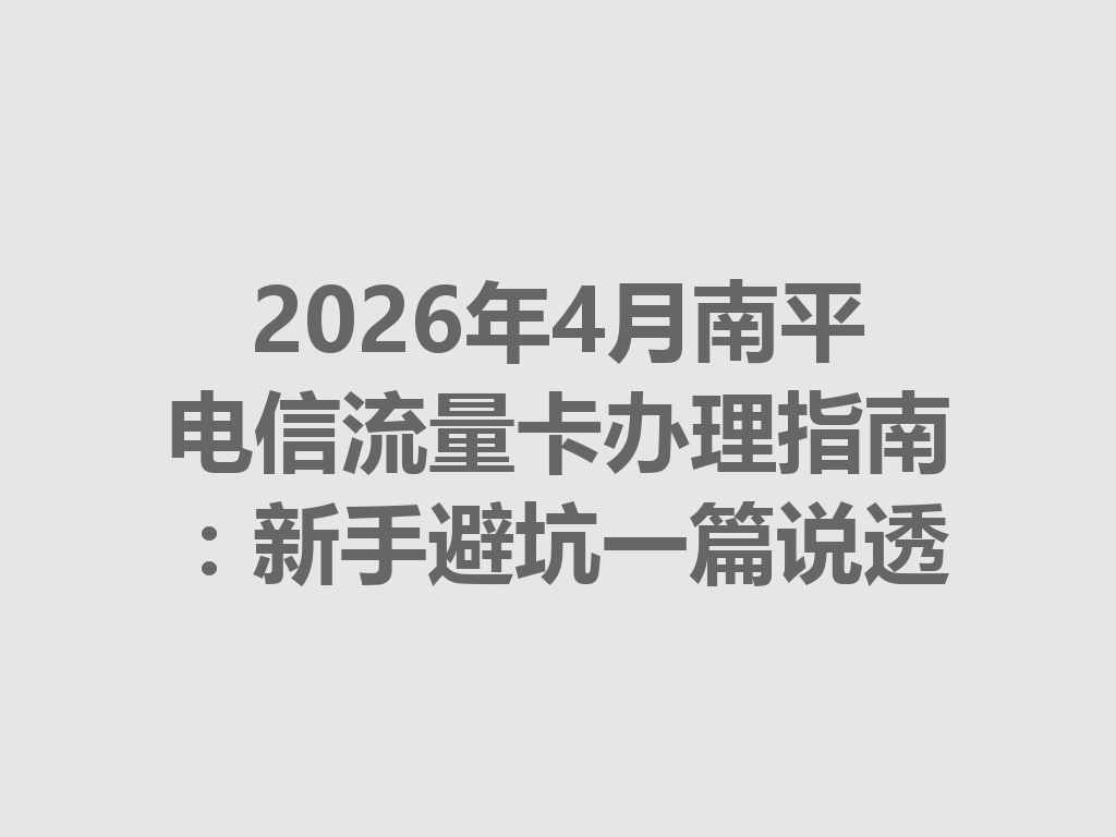 2026年4月南平电信流量卡办理指南：新手避坑一篇说透