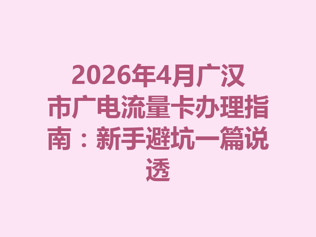 2026年4月广汉市广电流量卡办理指南：新手避坑一篇说透