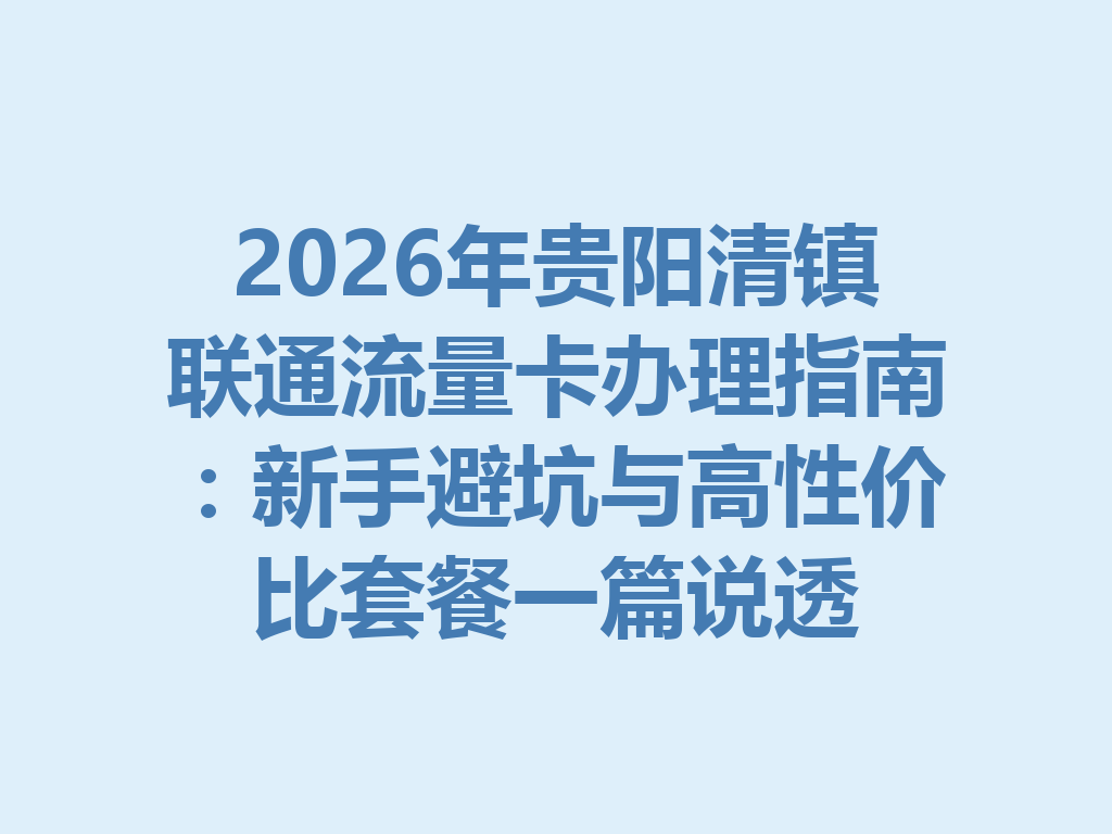 2026年贵阳清镇联通流量卡办理指南：新手避坑与高性价比套餐一篇说透