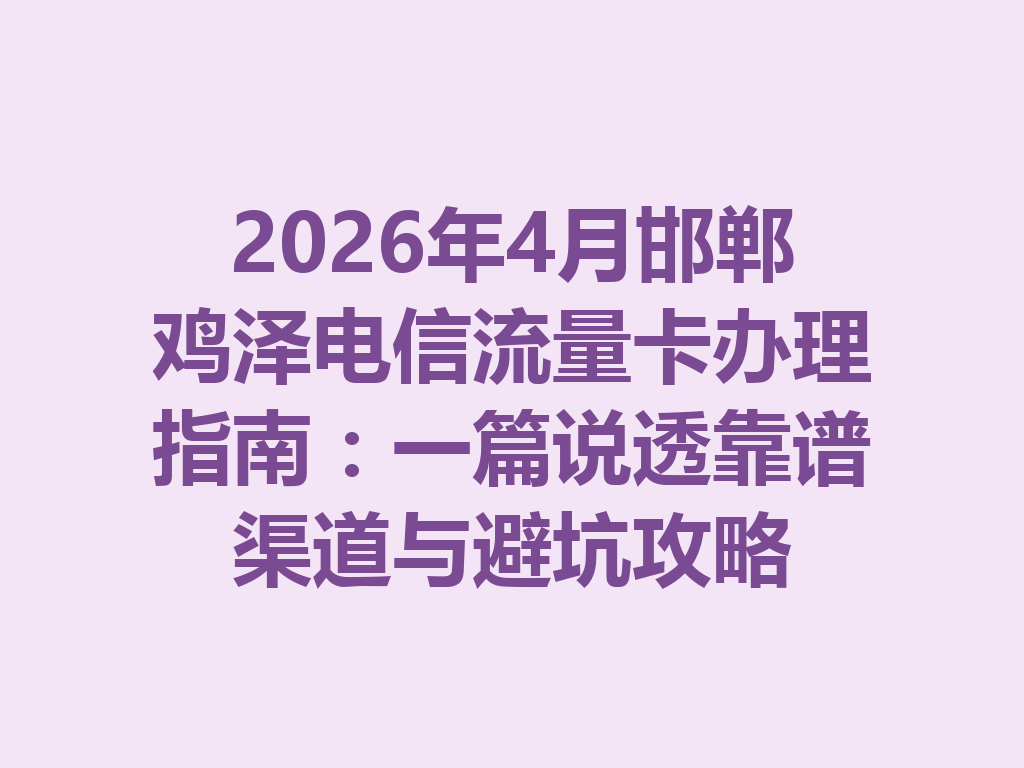 2026年4月邯郸鸡泽电信流量卡办理指南：一篇说透靠谱渠道与避坑攻略