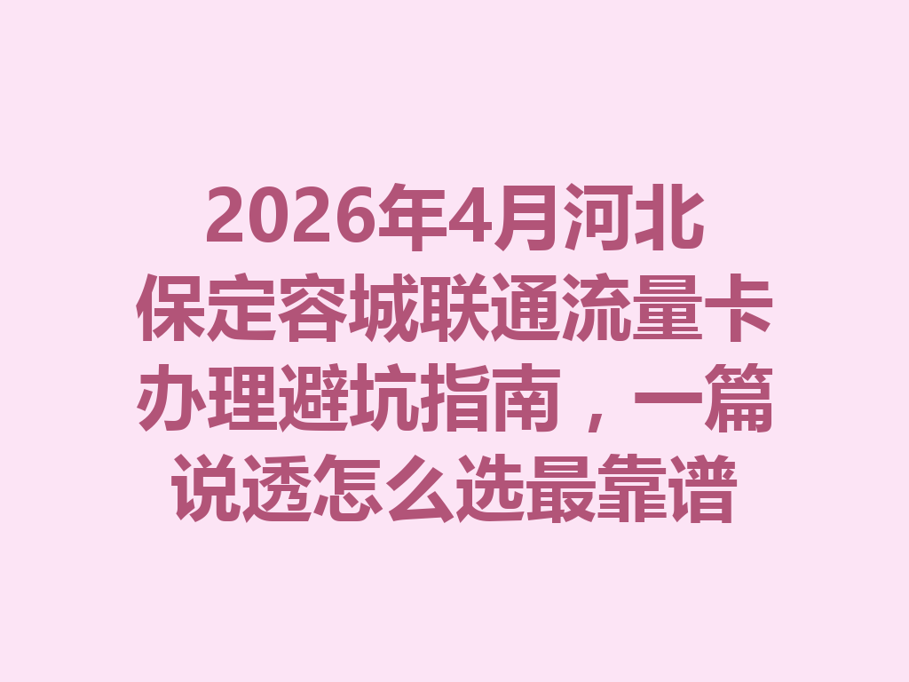 2026年4月河北保定容城联通流量卡办理避坑指南，一篇说透怎么选最靠谱
