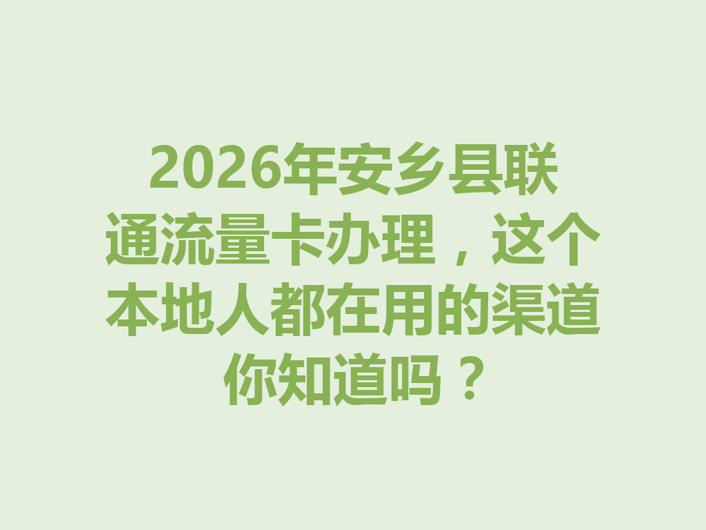 2026年安乡县联通流量卡办理,这个本地人都在用的渠道你知道吗?