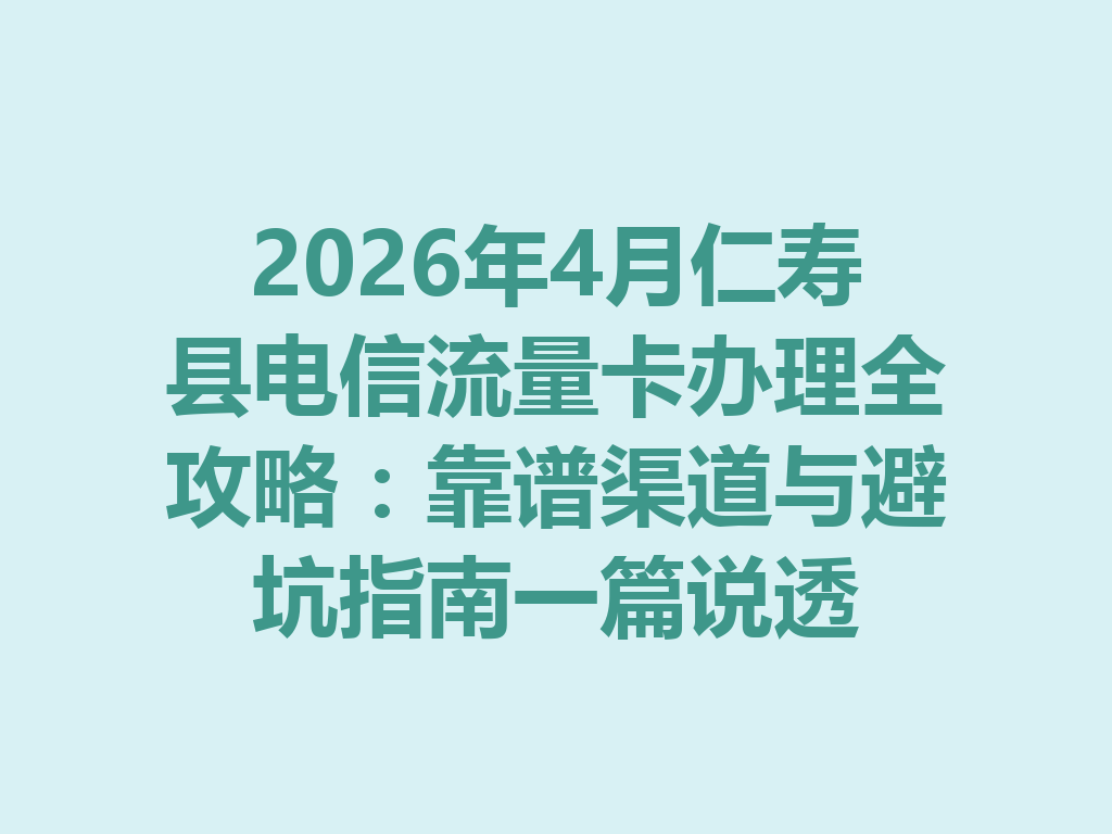 2026年4月仁寿县电信流量卡办理全攻略：靠谱渠道与避坑指南一篇说透